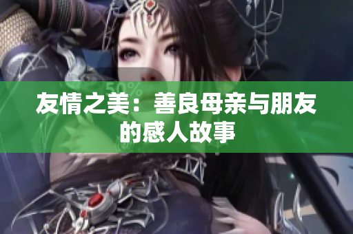 友情之美：善良母亲与朋友的感人故事
