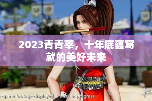 2023青青莘，十年底蕴写就的美好未来