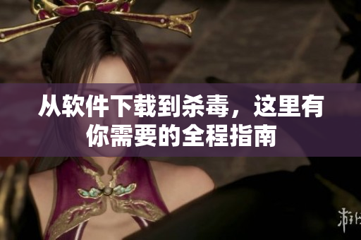 从软件下载到杀毒，这里有你需要的全程指南