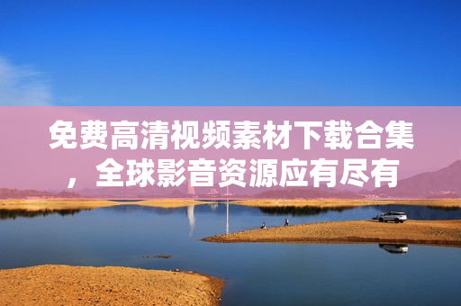 免费高清视频素材下载合集，全球影音资源应有尽有