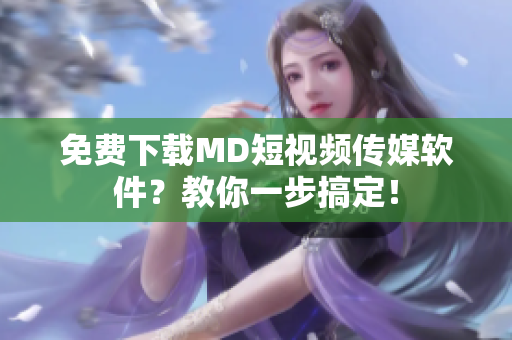 免费下载MD短视频传媒软件？教你一步搞定！