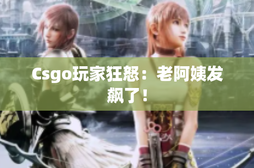 Csgo玩家狂怒：老阿姨发飙了！