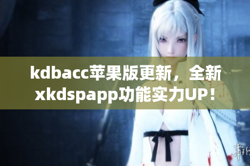 kdbacc苹果版更新，全新xkdspapp功能实力UP！