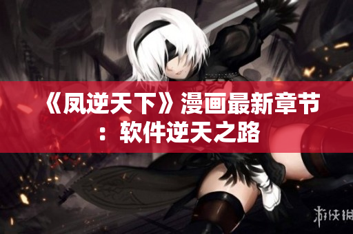 《凤逆天下》漫画最新章节：软件逆天之路