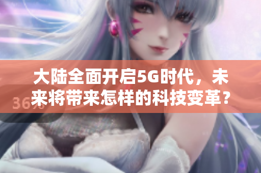 大陆全面开启5G时代，未来将带来怎样的科技变革？