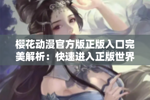 樱花动漫官方版正版入口完美解析：快速进入正版世界