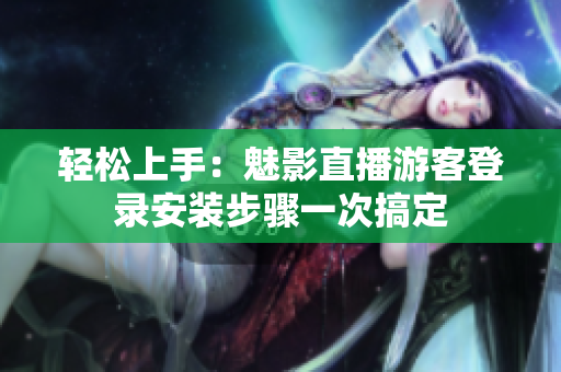轻松上手：魅影直播游客登录安装步骤一次搞定