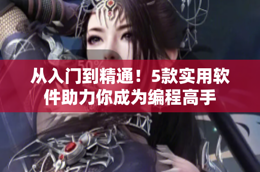 从入门到精通！5款实用软件助力你成为编程高手