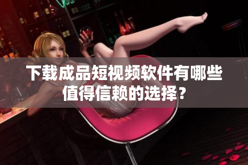 下载成品短视频软件有哪些值得信赖的选择？
