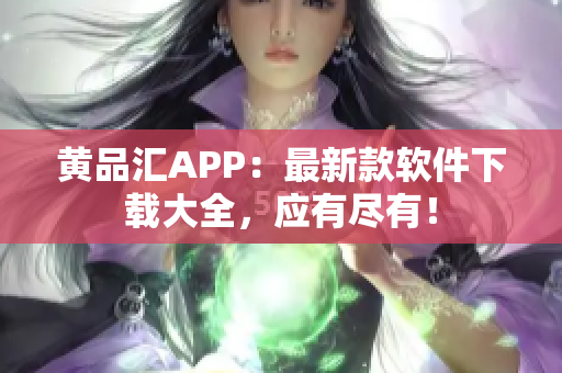 黄品汇APP：最新款软件下载大全，应有尽有！
