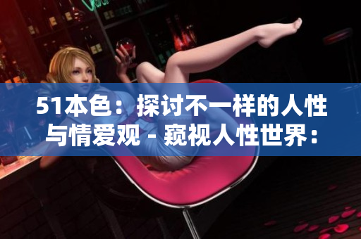 51本色：探讨不一样的人性与情爱观 - 窥视人性世界：51本色