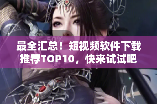 最全汇总！短视频软件下载推荐TOP10，快来试试吧！