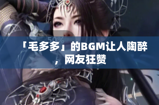 「毛多多」的BGM让人陶醉，网友狂赞