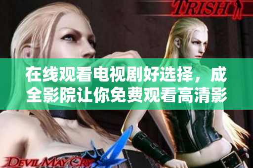 在线观看电视剧好选择，成全影院让你免费观看高清影视新体验