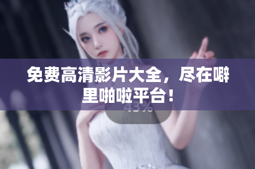 免费高清影片大全，尽在噼里啪啦平台！