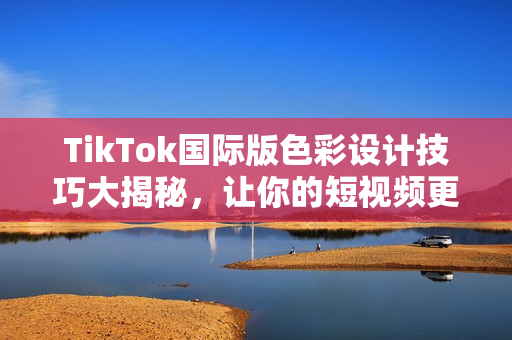 TikTok国际版色彩设计技巧大揭秘，让你的短视频更加出彩!