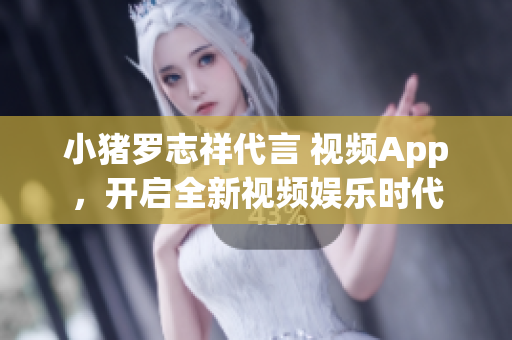 小猪罗志祥代言 视频App，开启全新视频娱乐时代