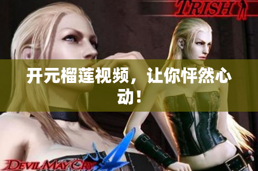 开元榴莲视频，让你怦然心动！