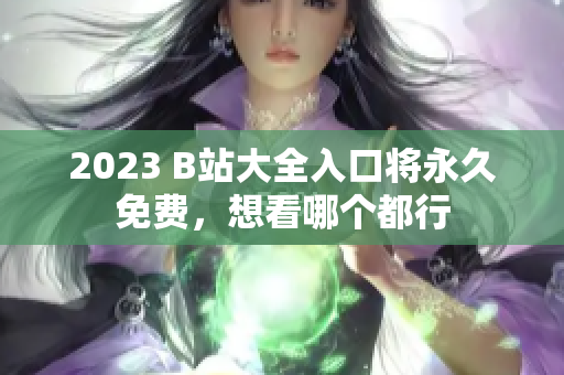 2023 B站大全入口将永久免费，想看哪个都行