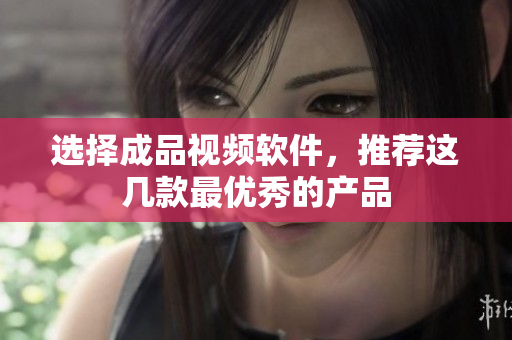 选择成品视频软件，推荐这几款最优秀的产品