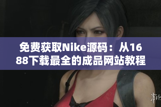免费获取Nike源码：从1688下载最全的成品网站教程