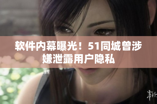 软件内幕曝光！51同城曾涉嫌泄露用户隐私