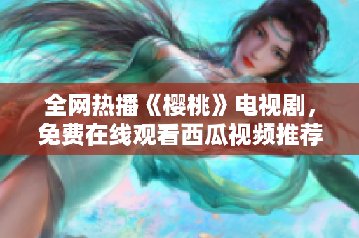 全网热播《樱桃》电视剧，免费在线观看西瓜视频推荐