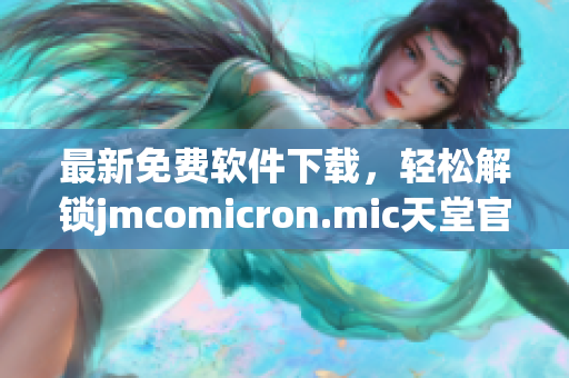 最新免费软件下载，轻松解锁jmcomicron.mic天堂官网资源