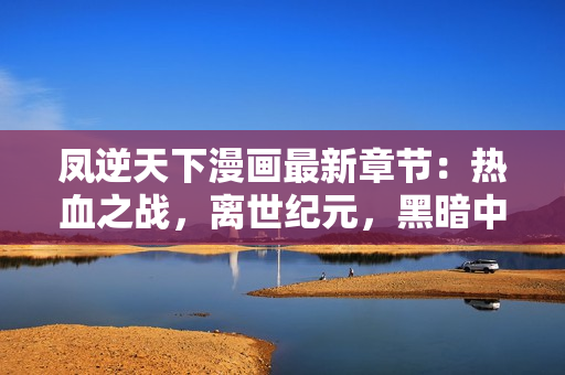 凤逆天下漫画最新章节：热血之战，离世纪元，黑暗中的变革