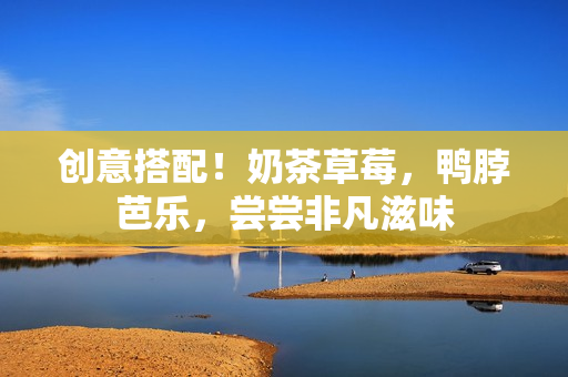 创意搭配！奶茶草莓，鸭脖芭乐，尝尝非凡滋味