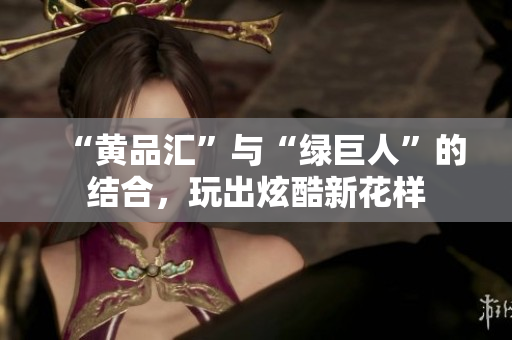 “黄品汇”与“绿巨人”的结合，玩出炫酷新花样