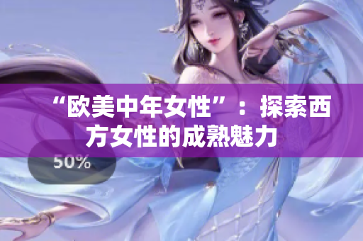 “欧美中年女性”：探索西方女性的成熟魅力