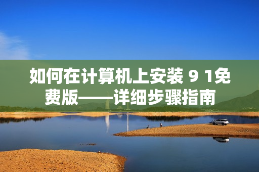 如何在计算机上安装 9 1免费版——详细步骤指南