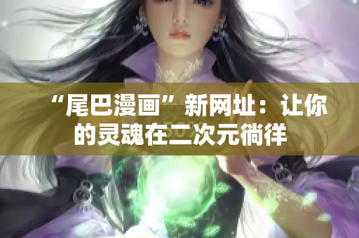 “尾巴漫画”新网址：让你的灵魂在二次元徜徉
