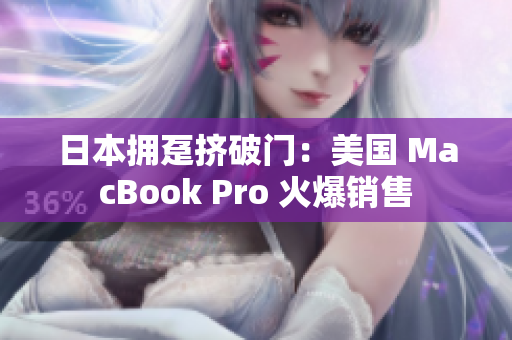 日本拥趸挤破门：美国 MacBook Pro 火爆销售