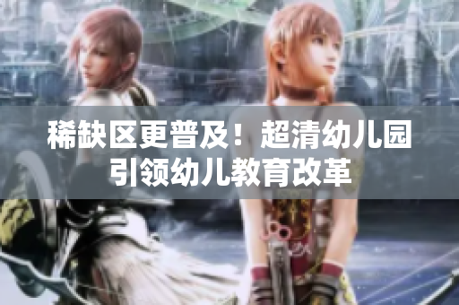 稀缺区更普及！超清幼儿园引领幼儿教育改革
