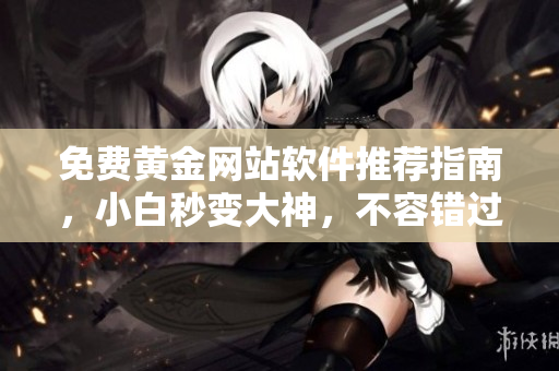 免费黄金网站软件推荐指南，小白秒变大神，不容错过！