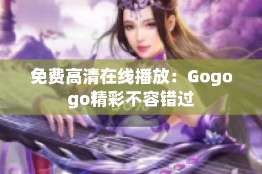 免费高清在线播放：Gogogo精彩不容错过