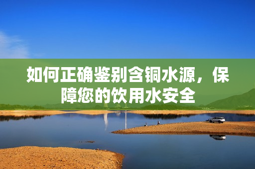如何正确鉴别含铜水源，保障您的饮用水安全