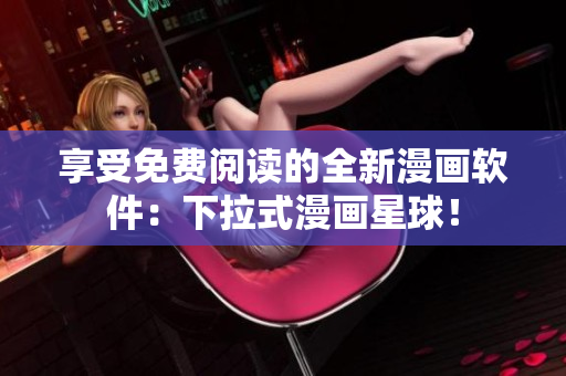 享受免费阅读的全新漫画软件：下拉式漫画星球！