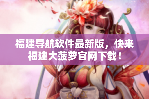 福建导航软件最新版，快来福建大菠萝官网下载！
