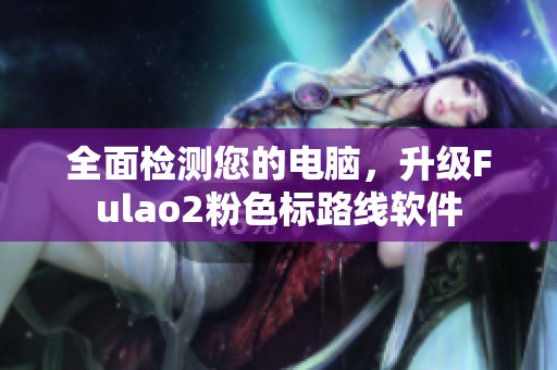 全面检测您的电脑，升级Fulao2粉色标路线软件