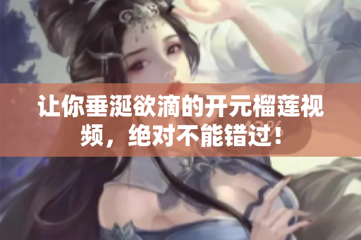 让你垂涎欲滴的开元榴莲视频，绝对不能错过！