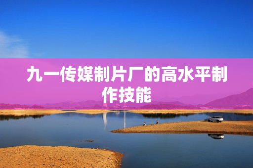 九一传媒制片厂的高水平制作技能