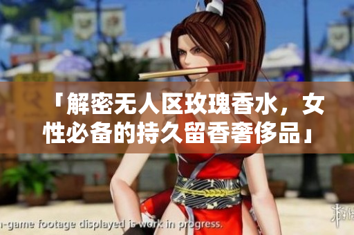 「解密无人区玫瑰香水，女性必备的持久留香奢侈品」