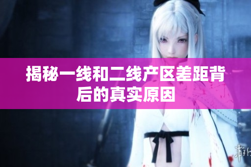 揭秘一线和二线产区差距背后的真实原因