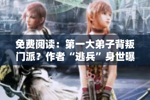 免费阅读：第一大弟子背叛门派？作者“逃兵”身世曝光！
