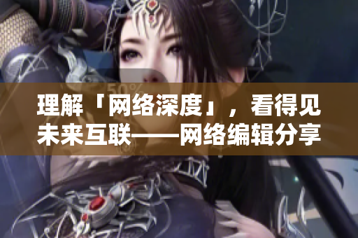 理解「网络深度」，看得见未来互联——网络编辑分享