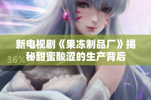 新电视剧《果冻制品厂》揭秘甜蜜酸涩的生产背后