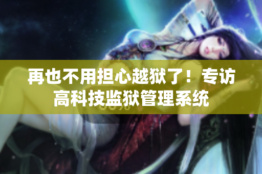 再也不用担心越狱了！专访高科技监狱管理系统